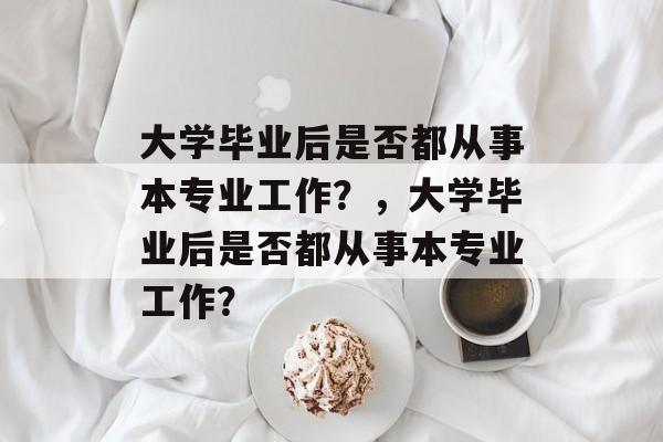 大学毕业后是否都从事本专业工作？，大学毕业后是否都从事本专业工作？