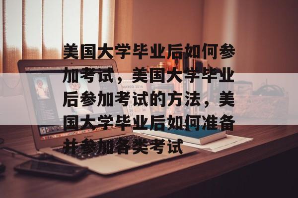 美国大学毕业后如何参加考试，美国大学毕业后参加考试的方法，美国大学毕业后如何准备并参加各类考试