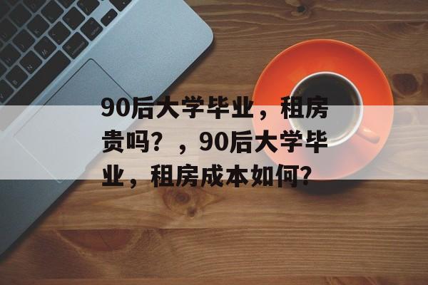 90后大学毕业，租房贵吗？，90后大学毕业，租房成本如何？