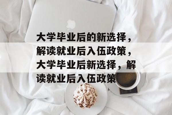 大学毕业后的新选择，解读就业后入伍政策，大学毕业后新选择，解读就业后入伍政策