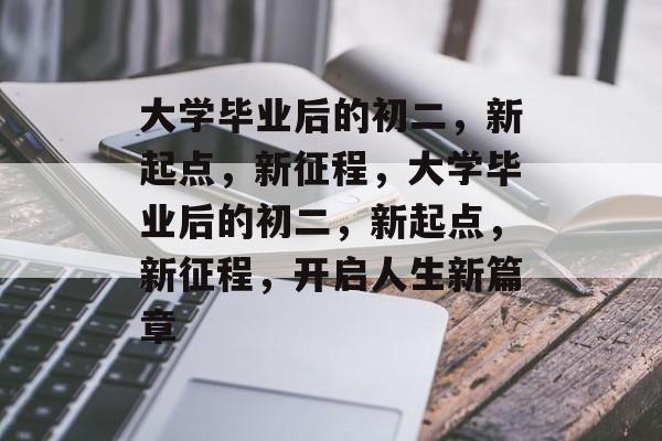 大学毕业后的初二，新起点，新征程，大学毕业后的初二，新起点，新征程，开启人生新篇章