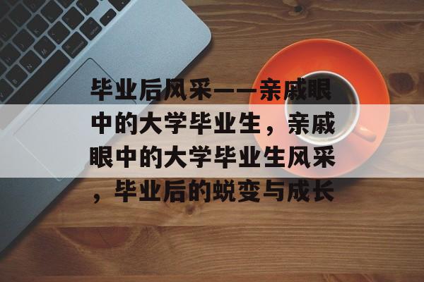 毕业后风采——亲戚眼中的大学毕业生，亲戚眼中的大学毕业生风采，毕业后的蜕变与成长