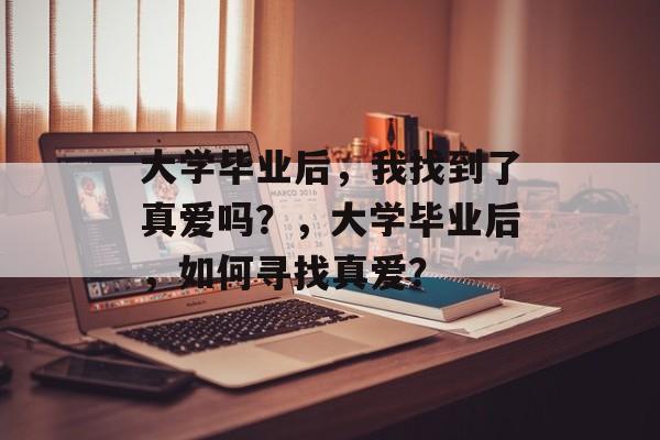 大学毕业后，我找到了真爱吗？，大学毕业后，如何寻找真爱？