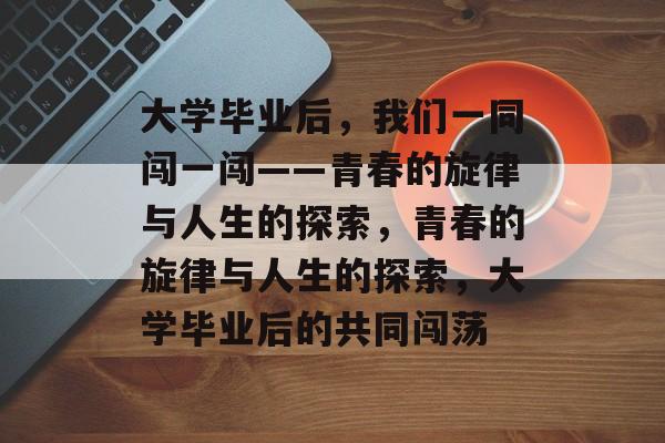 大学毕业后，我们一同闯一闯——青春的旋律与人生的探索，青春的旋律与人生的探索，大学毕业后的共同闯荡