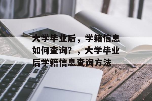 大学毕业后，学籍信息如何查询？，大学毕业后学籍信息查询方法