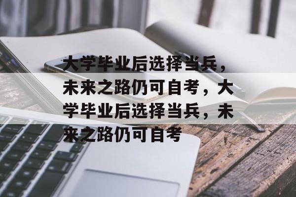 大学毕业后选择当兵，未来之路仍可自考，大学毕业后选择当兵，未来之路仍可自考