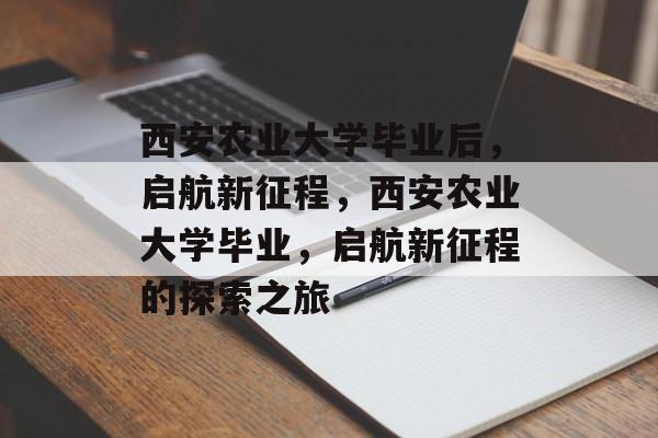 西安农业大学毕业后，启航新征程，西安农业大学毕业，启航新征程的探索之旅