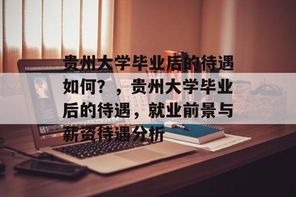 贵州大学毕业后的待遇如何？，贵州大学毕业后的待遇，就业前景与薪资待遇分析