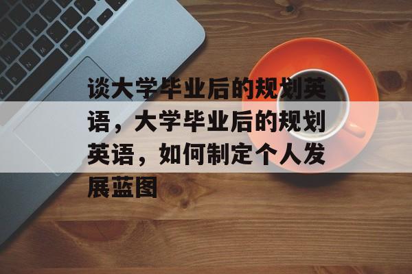 谈大学毕业后的规划英语，大学毕业后的规划英语，如何制定个人发展蓝图