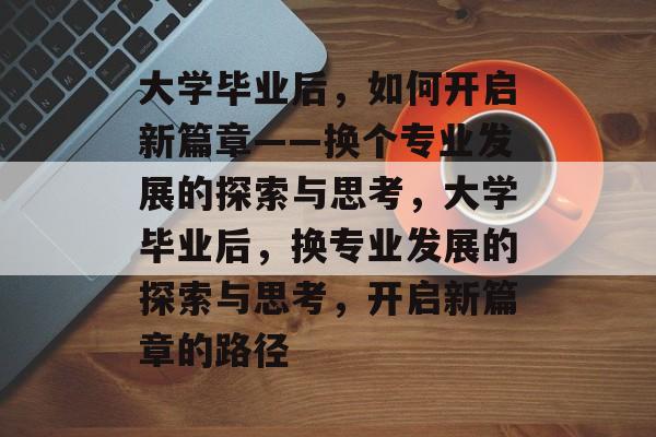 大学毕业后，如何开启新篇章——换个专业发展的探索与思考，大学毕业后，换专业发展的探索与思考，开启新篇章的路径