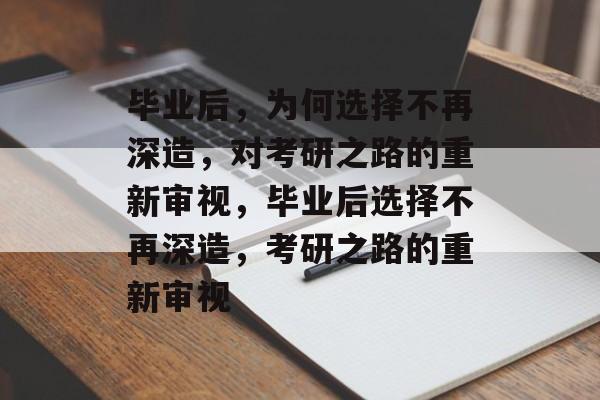 毕业后，为何选择不再深造，对考研之路的重新审视，毕业后选择不再深造，考研之路的重新审视