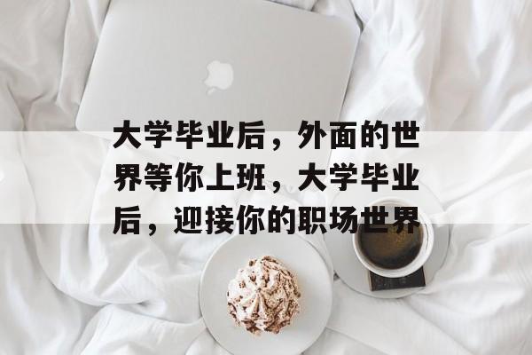 大学毕业后，外面的世界等你上班，大学毕业后，迎接你的职场世界