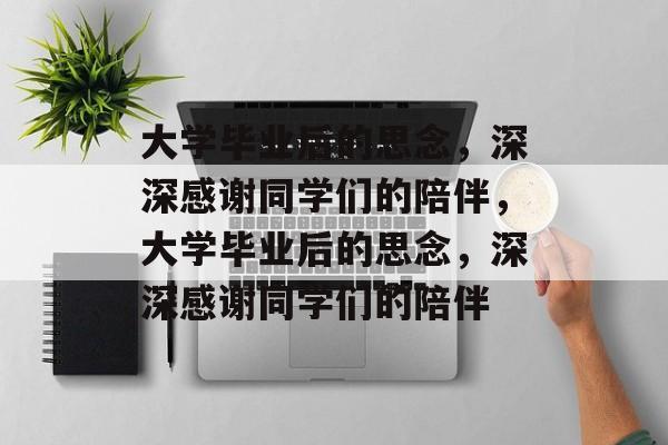 大学毕业后的思念，深深感谢同学们的陪伴，大学毕业后的思念，深深感谢同学们的陪伴