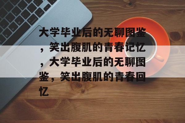 大学毕业后的无聊图鉴，笑出腹肌的青春记忆，大学毕业后的无聊图鉴，笑出腹肌的青春回忆