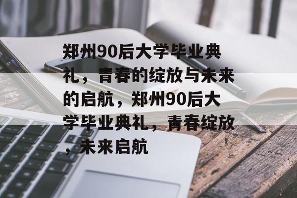 郑州90后大学毕业典礼，青春的绽放与未来的启航，郑州90后大学毕业典礼，青春绽放，未来启航