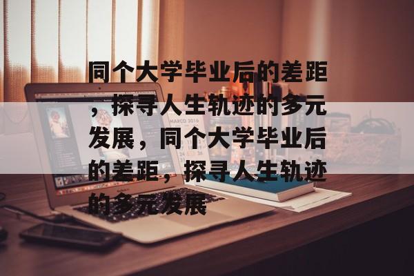 同个大学毕业后的差距，探寻人生轨迹的多元发展，同个大学毕业后的差距，探寻人生轨迹的多元发展