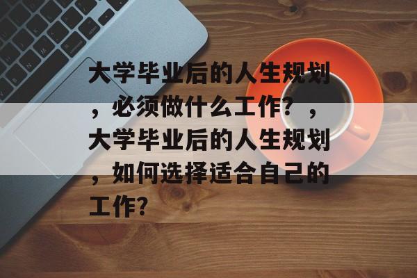 大学毕业后的人生规划，必须做什么工作？，大学毕业后的人生规划，如何选择适合自己的工作？