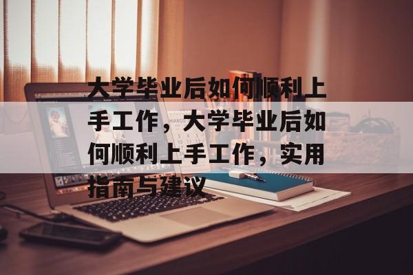 大学毕业后如何顺利上手工作，大学毕业后如何顺利上手工作，实用指南与建议