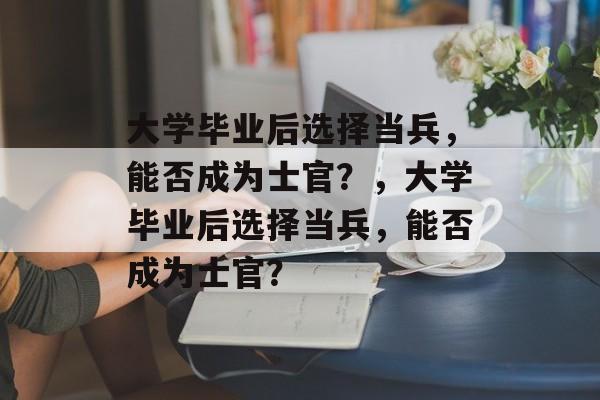 大学毕业后选择当兵，能否成为士官？，大学毕业后选择当兵，能否成为士官？