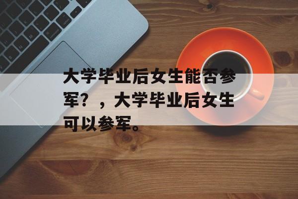 大学毕业后女生能否参军？，大学毕业后女生可以参军。