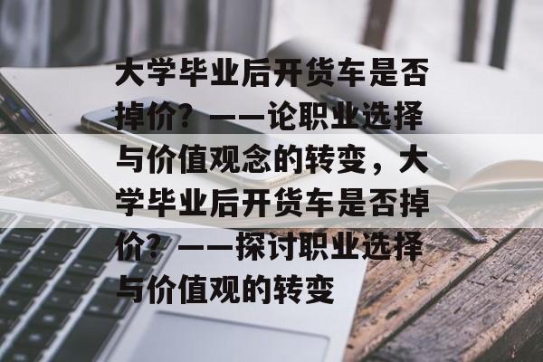 大学毕业后开货车是否掉价？——论职业选择与价值观念的转变，大学毕业后开货车是否掉价？——探讨职业选择与价值观的转变