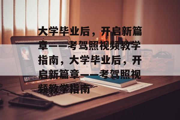 大学毕业后，开启新篇章——考驾照视频教学指南，大学毕业后，开启新篇章——考驾照视频教学指南