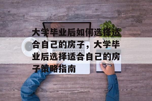 大学毕业后如何选择适合自己的房子，大学毕业后选择适合自己的房子策略指南