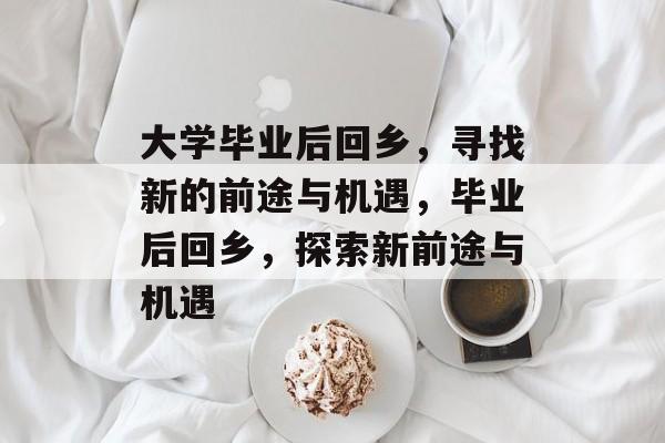 大学毕业后回乡，寻找新的前途与机遇，毕业后回乡，探索新前途与机遇