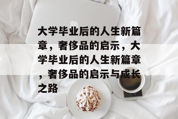 大学毕业后的人生新篇章，奢侈品的启示，大学毕业后的人生新篇章，奢侈品的启示与成长之路