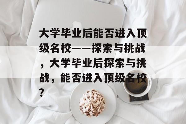 大学毕业后能否进入顶级名校——探索与挑战，大学毕业后探索与挑战，能否进入顶级名校？