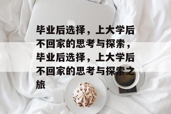 毕业后选择，上大学后不回家的思考与探索，毕业后选择，上大学后不回家的思考与探索之旅