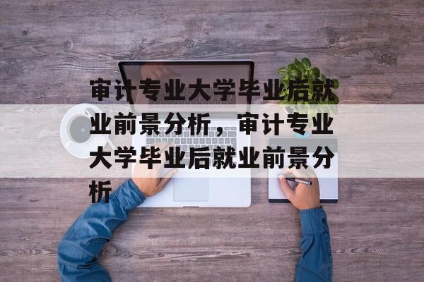 审计专业大学毕业后就业前景分析，审计专业大学毕业后就业前景分析