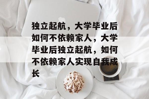 独立起航，大学毕业后如何不依赖家人，大学毕业后独立起航，如何不依赖家人实现自我成长