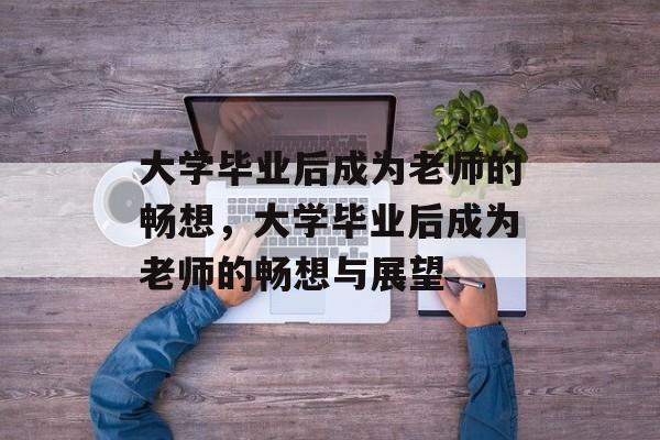 大学毕业后成为老师的畅想，大学毕业后成为老师的畅想与展望