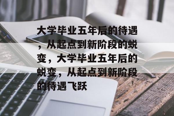 大学毕业五年后的待遇，从起点到新阶段的蜕变，大学毕业五年后的蜕变，从起点到新阶段的待遇飞跃