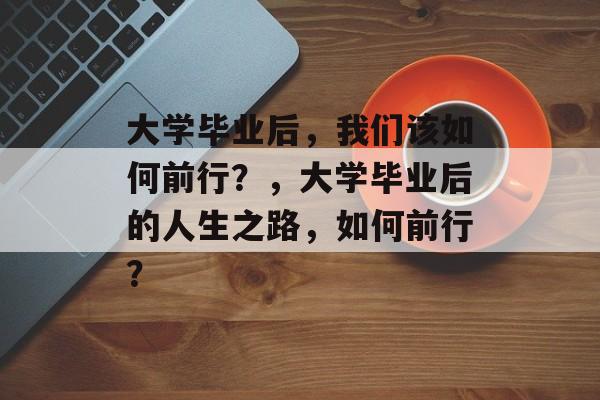 大学毕业后，我们该如何前行？，大学毕业后的人生之路，如何前行？