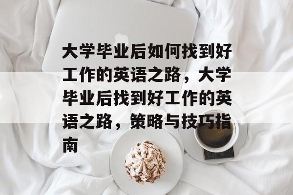 大学毕业后如何找到好工作的英语之路，大学毕业后找到好工作的英语之路，策略与技巧指南