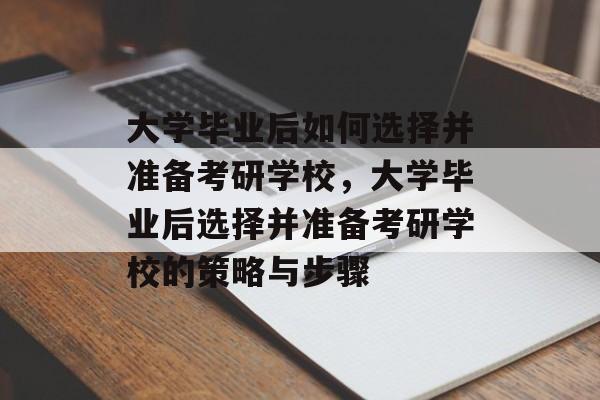 大学毕业后如何选择并准备考研学校，大学毕业后选择并准备考研学校的策略与步骤