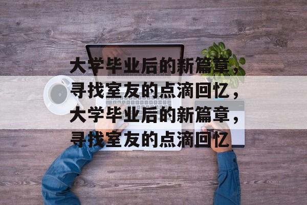 大学毕业后的新篇章，寻找室友的点滴回忆，大学毕业后的新篇章，寻找室友的点滴回忆