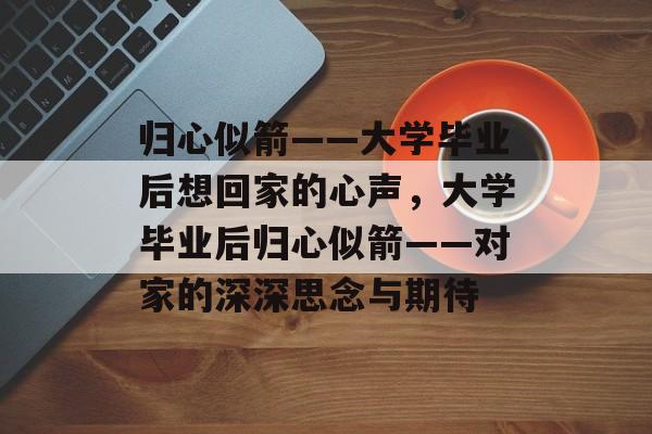 归心似箭——大学毕业后想回家的心声，大学毕业后归心似箭——对家的深深思念与期待