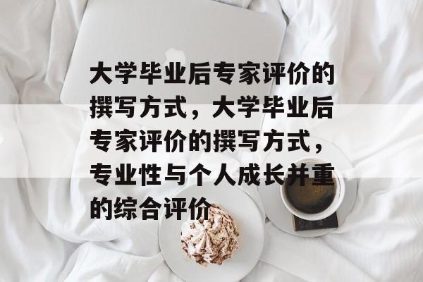 大学毕业后专家评价的撰写方式，大学毕业后专家评价的撰写方式，专业性与个人成长并重的综合评价