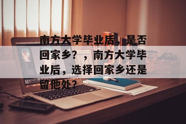 南方大学毕业后，是否回家乡？，南方大学毕业后，选择回家乡还是留他处？