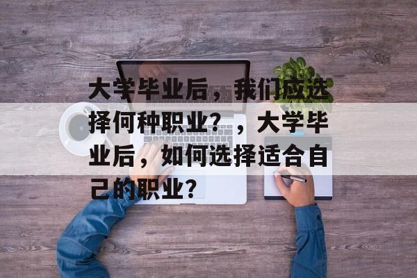 大学毕业后，我们应选择何种职业？，大学毕业后，如何选择适合自己的职业？