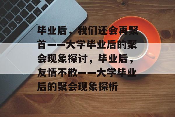 毕业后，我们还会再聚首——大学毕业后的聚会现象探讨，毕业后，友情不散——大学毕业后的聚会现象探析