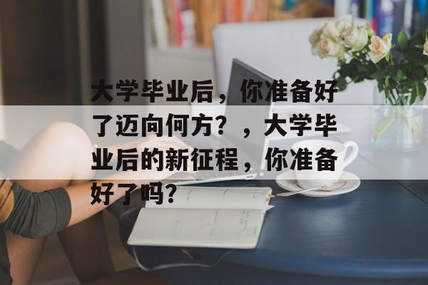 大学毕业后，你准备好了迈向何方？，大学毕业后的新征程，你准备好了吗？