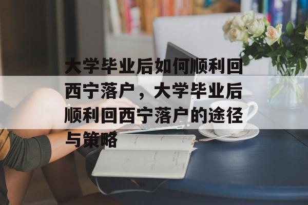 大学毕业后如何顺利回西宁落户，大学毕业后顺利回西宁落户的途径与策略