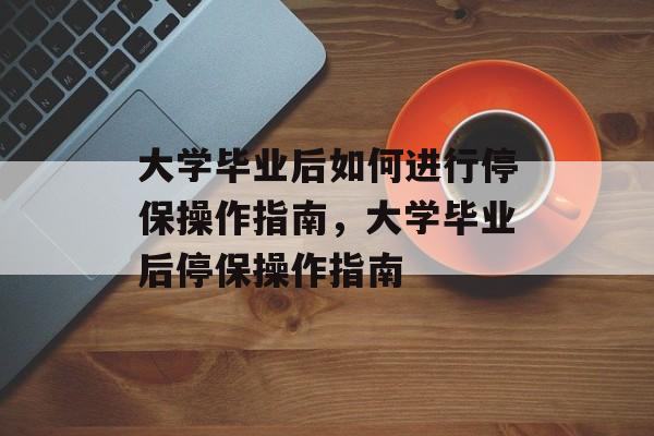 大学毕业后如何进行停保操作指南，大学毕业后停保操作指南