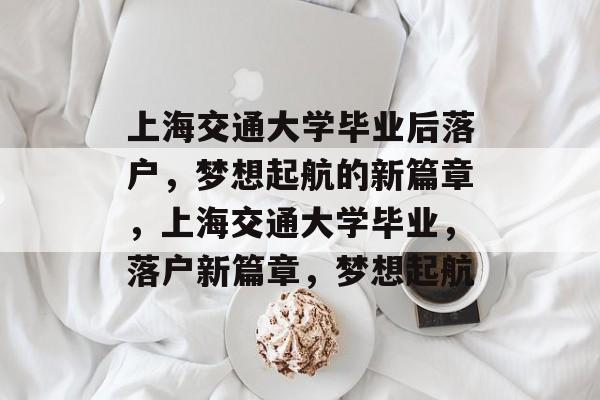 上海交通大学毕业后落户，梦想起航的新篇章，上海交通大学毕业，落户新篇章，梦想起航