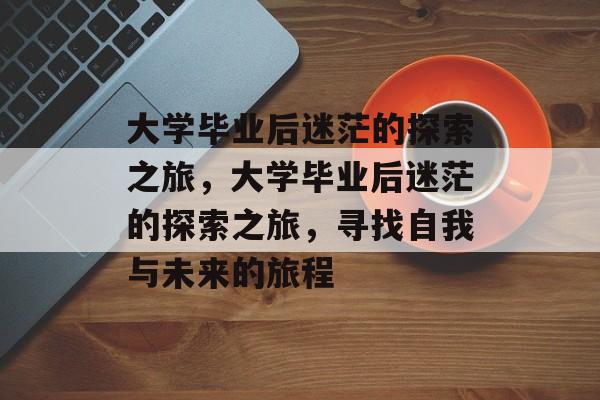 大学毕业后迷茫的探索之旅，大学毕业后迷茫的探索之旅，寻找自我与未来的旅程