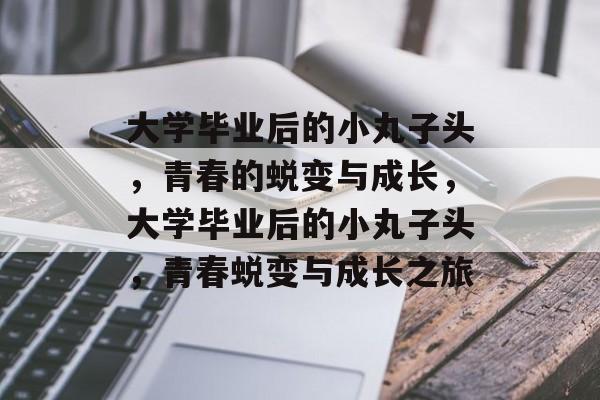 大学毕业后的小丸子头，青春的蜕变与成长，大学毕业后的小丸子头，青春蜕变与成长之旅